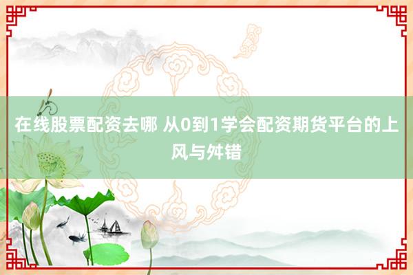 在线股票配资去哪 从0到1学会配资期货平台的上风与舛错