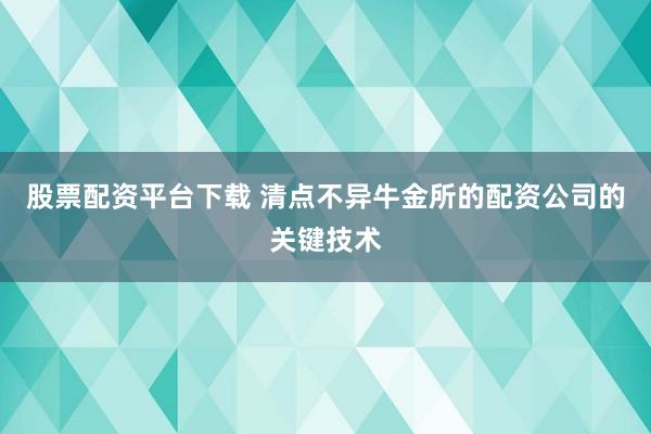 股票配资平台下载 清点不异牛金所的配资公司的关键技术