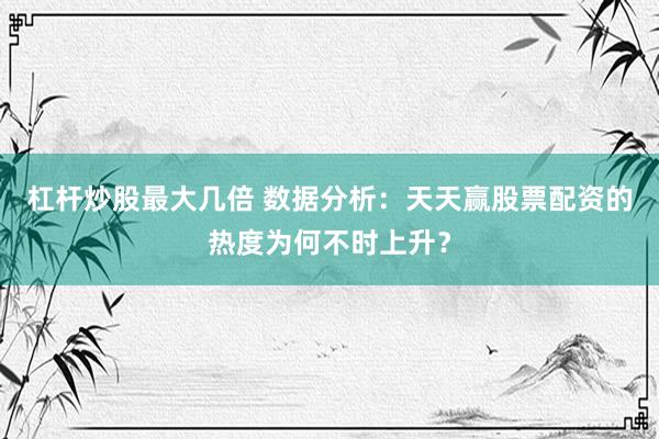杠杆炒股最大几倍 数据分析：天天赢股票配资的热度为何不时上升？