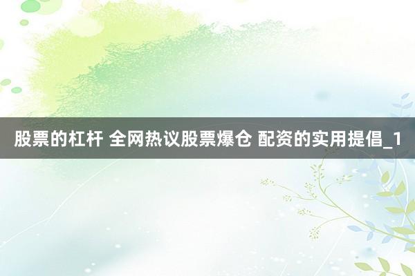 股票的杠杆 全网热议股票爆仓 配资的实用提倡_1