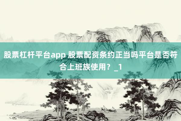 股票杠杆平台app 股票配资条约正当吗平台是否符合上班族使用？_1