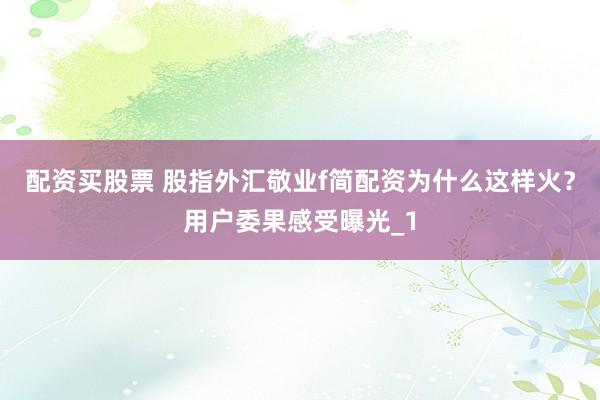 配资买股票 股指外汇敬业f简配资为什么这样火?用户委果感受曝光_1