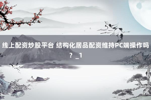 线上配资炒股平台 结构化居品配资维持PC端操作吗？_1