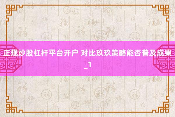 正规炒股杠杆平台开户 对比玖玖策略能否普及成果_1
