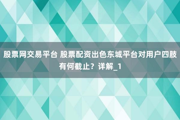 股票网交易平台 股票配资出色东城平台对用户四肢有何截止？详解_1