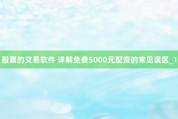 股票的交易软件 详解免费5000元配资的常见误区_1