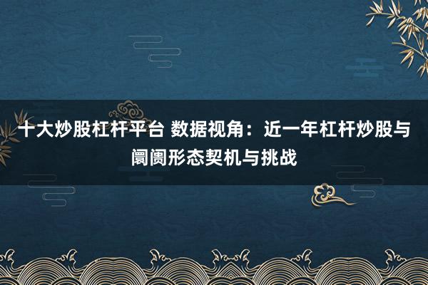 十大炒股杠杆平台 数据视角：近一年杠杆炒股与阛阓形态契机与挑战