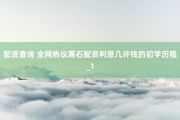 配资查询 全网热议黑石配资利息几许钱的初学历程_1
