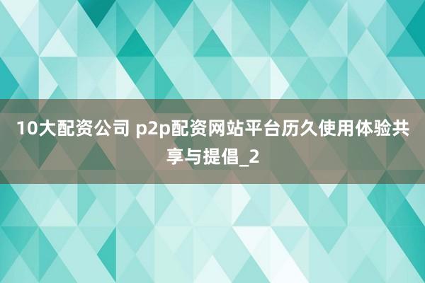 10大配资公司 p2p配资网站平台历久使用体验共享与提倡_2