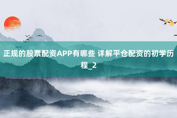 正规的股票配资APP有哪些 详解平仓配资的初学历程_2