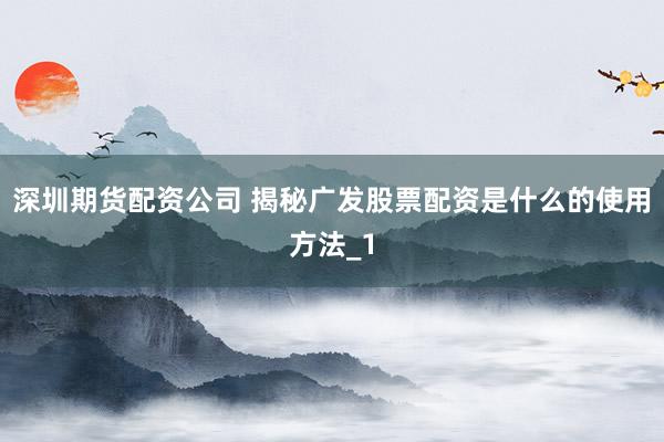 深圳期货配资公司 揭秘广发股票配资是什么的使用方法_1